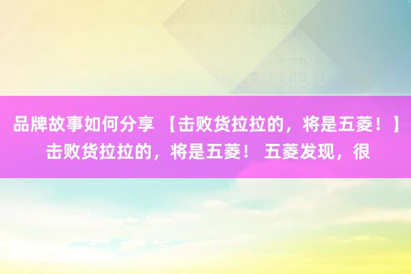 品牌故事如何分享 【击败货拉拉的，将是五菱！】 击败货拉拉的，将是五菱！ 五菱发现，很