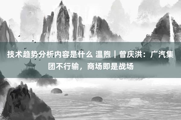 技术趋势分析内容是什么 温煦｜曾庆洪：广汽集团不行输，商场即是战场