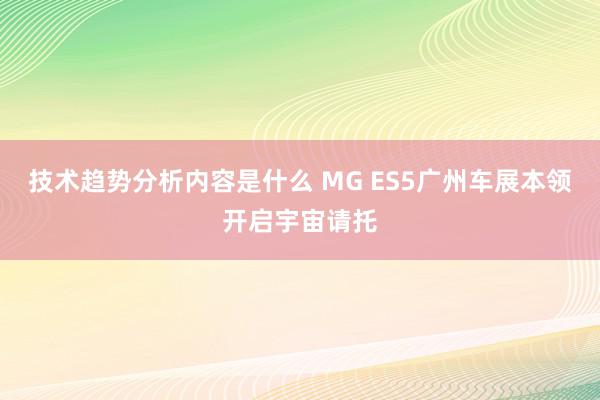 技术趋势分析内容是什么 MG ES5广州车展本领开启宇宙请托