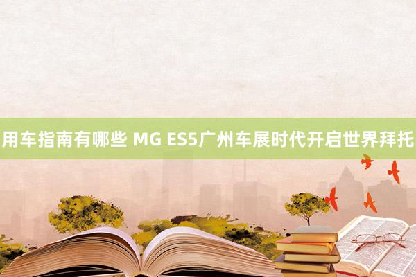 用车指南有哪些 MG ES5广州车展时代开启世界拜托