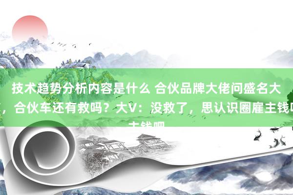 技术趋势分析内容是什么 合伙品牌大佬问盛名大V，合伙车还有救吗？大V：没救了，思认识圈雇主钱吧