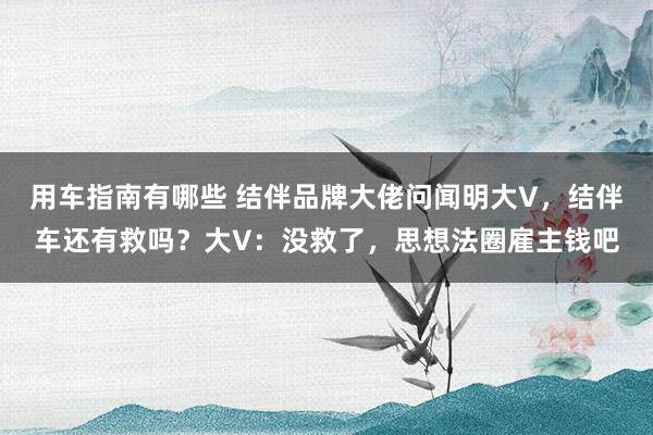 用车指南有哪些 结伴品牌大佬问闻明大V，结伴车还有救吗？大V：没救了，思想法圈雇主钱吧