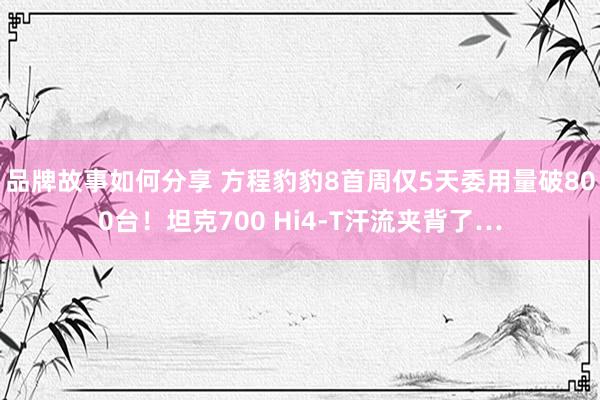 品牌故事如何分享 方程豹豹8首周仅5天委用量破800台！坦克700 Hi4-T汗流夹背了…