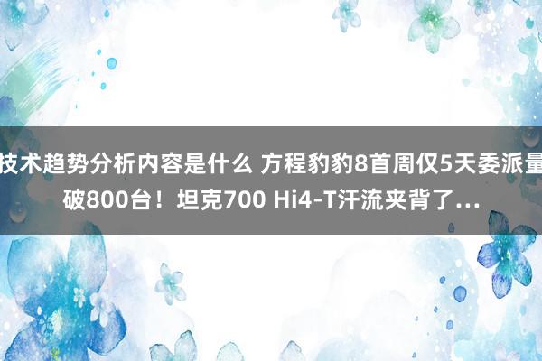 技术趋势分析内容是什么 方程豹豹8首周仅5天委派量破800台！坦克700 Hi4-T汗流夹背了…