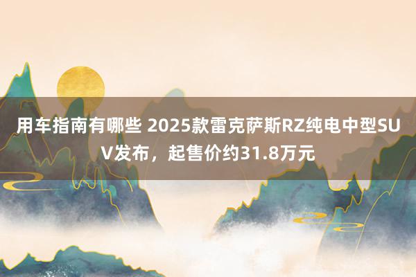 用车指南有哪些 2025款雷克萨斯RZ纯电中型SUV发布，起售价约31.8万元