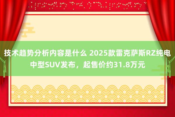 技术趋势分析内容是什么 2025款雷克萨斯RZ纯电中型SUV发布，起售价约31.8万元