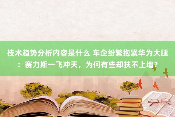 技术趋势分析内容是什么 车企纷繁抱紧华为大腿：赛力斯一飞冲天，为何有些却扶不上墙？