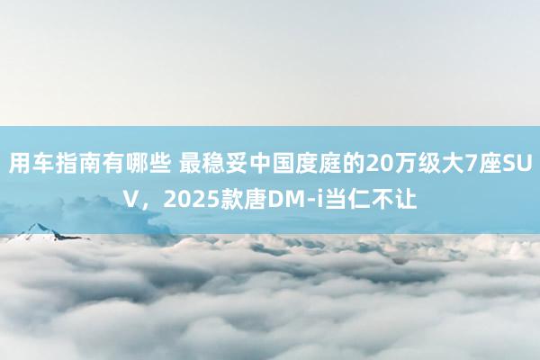 用车指南有哪些 最稳妥中国度庭的20万级大7座SUV，2025款唐DM-i当仁不让