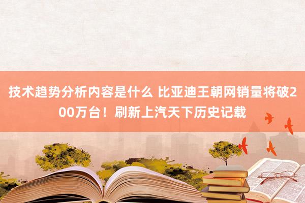 技术趋势分析内容是什么 比亚迪王朝网销量将破200万台！刷新上汽天下历史记载