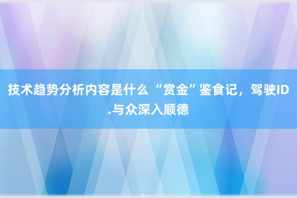 技术趋势分析内容是什么 “赏金”鉴食记，驾驶ID.与众深入顺德