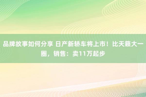 品牌故事如何分享 日产新轿车将上市！比天籁大一圈，销售：卖11万起步