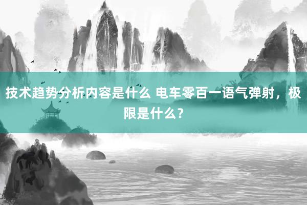 技术趋势分析内容是什么 电车零百一语气弹射，极限是什么？