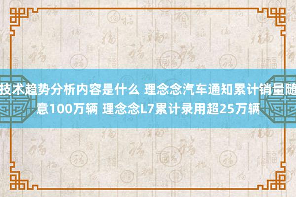 技术趋势分析内容是什么 理念念汽车通知累计销量随意100万辆 理念念L7累计录用超25万辆