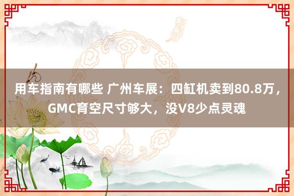 用车指南有哪些 广州车展：四缸机卖到80.8万，GMC育空尺寸够大，没V8少点灵魂