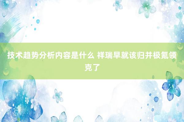 技术趋势分析内容是什么 祥瑞早就该归并极氪领克了