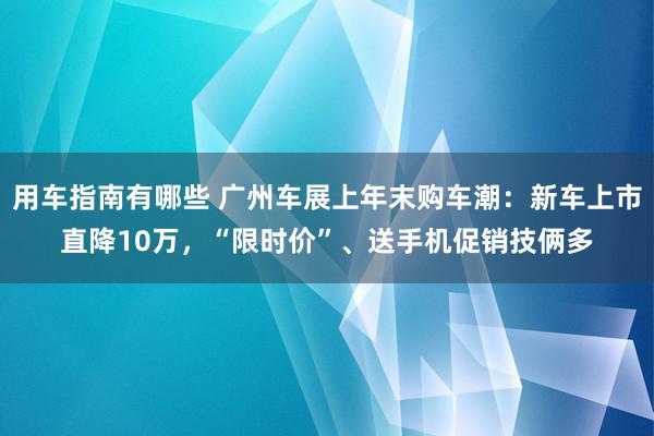 用车指南有哪些 广州车展上年末购车潮：新车上市直降10万，“限时价”、送手机促销技俩多