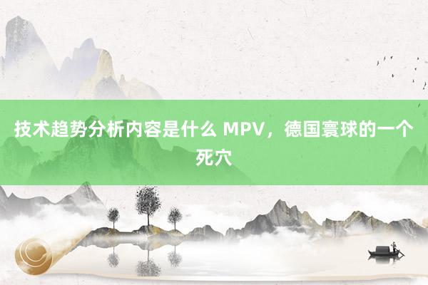 技术趋势分析内容是什么 MPV，德国寰球的一个死穴