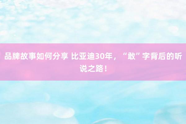 品牌故事如何分享 比亚迪30年，“敢”字背后的听说之路！