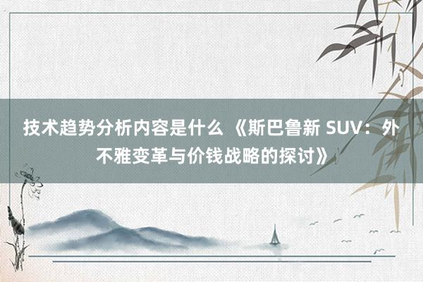 技术趋势分析内容是什么 《斯巴鲁新 SUV：外不雅变革与价钱战略的探讨》