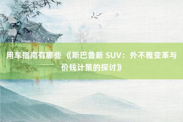 用车指南有哪些 《斯巴鲁新 SUV：外不雅变革与价钱计策的探讨》