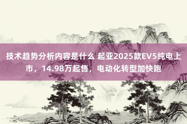 技术趋势分析内容是什么 起亚2025款EV5纯电上市，14.98万起售，电动化转型加快跑