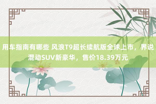 用车指南有哪些 风浪T9超长续航版全球上市，界说混动SUV新豪华，售价18.39万元