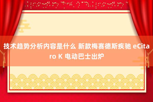 技术趋势分析内容是什么 新款梅赛德斯疾驰 eCitaro K 电动巴士出炉