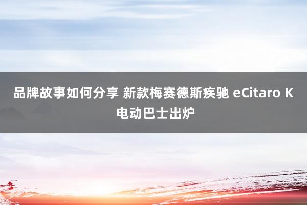 品牌故事如何分享 新款梅赛德斯疾驰 eCitaro K 电动巴士出炉