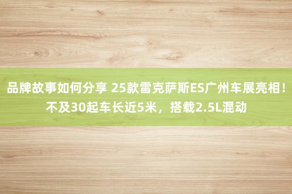 品牌故事如何分享 25款雷克萨斯ES广州车展亮相！不及30起车长近5米，搭载2.5L混动