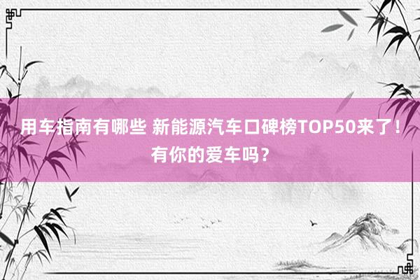 用车指南有哪些 新能源汽车口碑榜TOP50来了！有你的爱车吗？