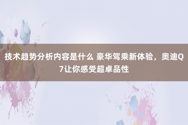 技术趋势分析内容是什么 豪华驾乘新体验，奥迪Q7让你感受超卓品性