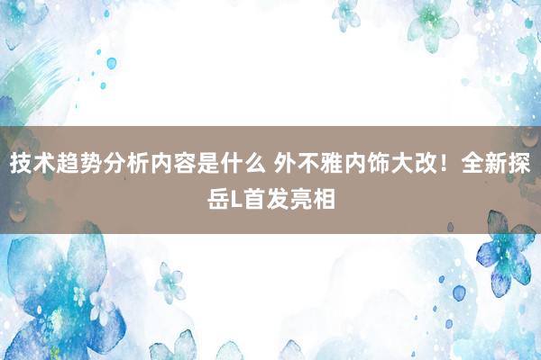 技术趋势分析内容是什么 外不雅内饰大改！全新探岳L首发亮相