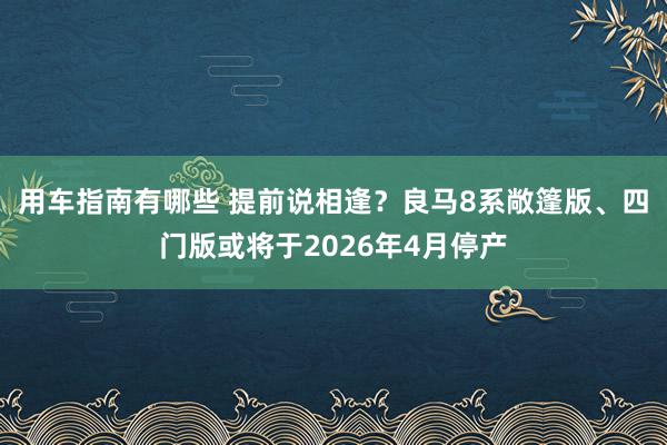 用车指南有哪些 提前说相逢？良马8系敞篷版、四门版或将于2026年4月停产