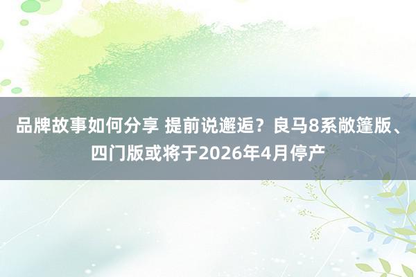 品牌故事如何分享 提前说邂逅？良马8系敞篷版、四门版或将于2026年4月停产