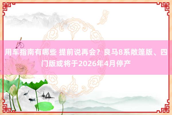 用车指南有哪些 提前说再会？良马8系敞篷版、四门版或将于2026年4月停产