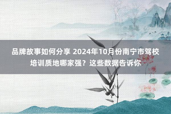 品牌故事如何分享 2024年10月份南宁市驾校培训质地哪家强？这些数据告诉你