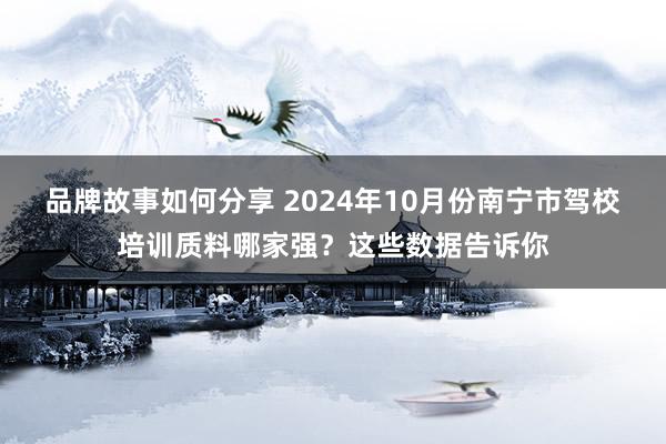 品牌故事如何分享 2024年10月份南宁市驾校培训质料哪家强？这些数据告诉你