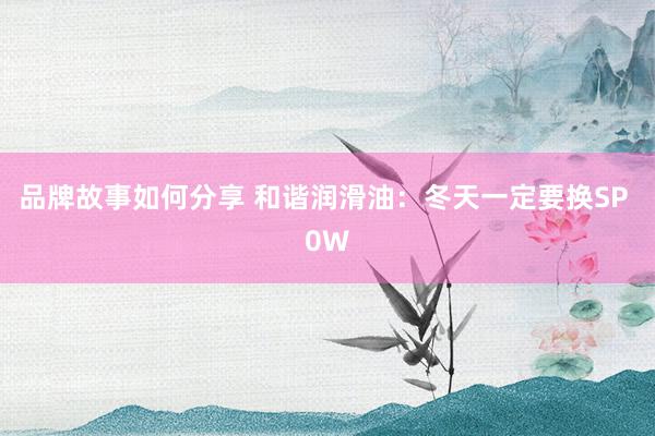 品牌故事如何分享 和谐润滑油：冬天一定要换SP 0W