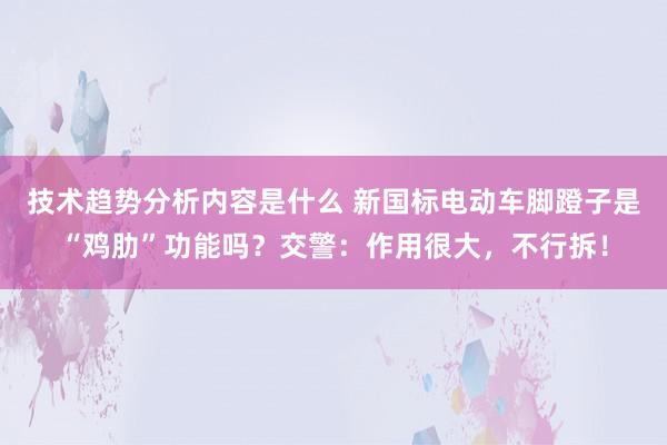 技术趋势分析内容是什么 新国标电动车脚蹬子是“鸡肋”功能吗？交警：作用很大，不行拆！