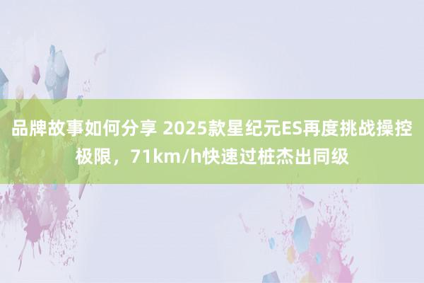 品牌故事如何分享 2025款星纪元ES再度挑战操控极限，71km/h快速过桩杰出同级