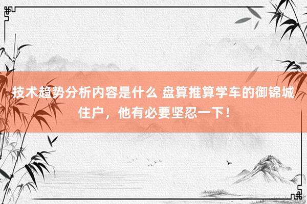 技术趋势分析内容是什么 盘算推算学车的御锦城住户，他有必要坚忍一下！