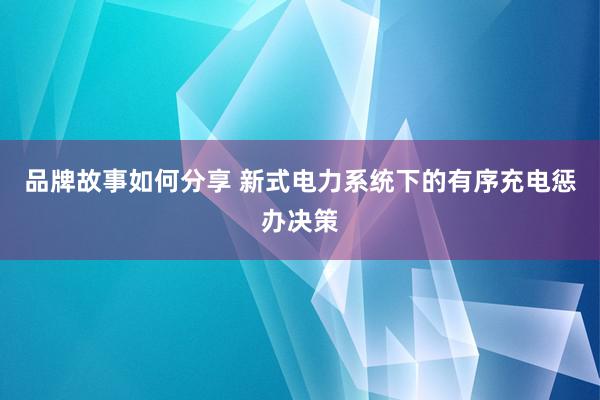 品牌故事如何分享 新式电力系统下的有序充电惩办决策