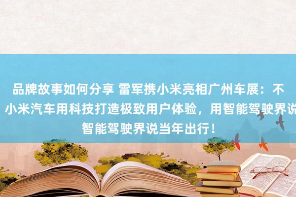 品牌故事如何分享 雷军携小米亮相广州车展：不啻于速率！小米汽车用科技打造极致用户体验，用智能驾驶界说当年出行！