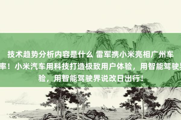 技术趋势分析内容是什么 雷军携小米亮相广州车展：不啻于速率！小米汽车用科技打造极致用户体验，用智能驾驶界说改日出行！