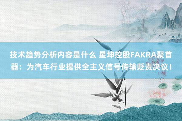 技术趋势分析内容是什么 星坤控股FAKRA聚首器：为汽车行业提供全主义信号传输贬责决议！