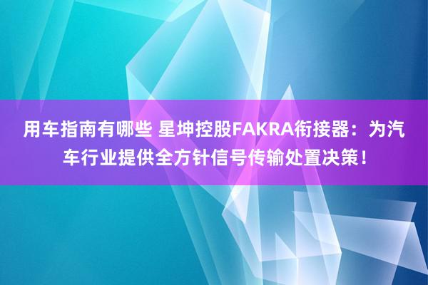 用车指南有哪些 星坤控股FAKRA衔接器：为汽车行业提供全方针信号传输处置决策！