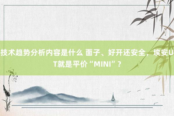 技术趋势分析内容是什么 面子、好开还安全，埃安UT就是平价“MINI”？