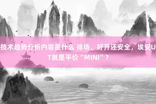 技术趋势分析内容是什么 排场、好开还安全，埃安UT就是平价“MINI”？