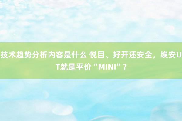 技术趋势分析内容是什么 悦目、好开还安全，埃安UT就是平价“MINI”？