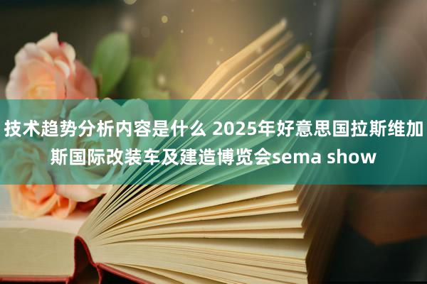 技术趋势分析内容是什么 2025年好意思国拉斯维加斯国际改装车及建造博览会sema show